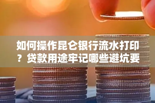 如何操作昆仑银行流水打印?贷款用途牢记哪些避坑要点?