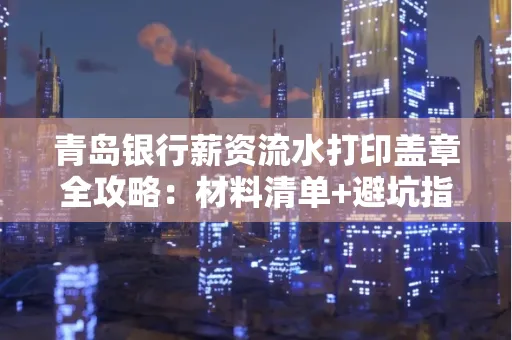 青岛银行薪资流水打印盖章全攻略:材料清单+避坑指南