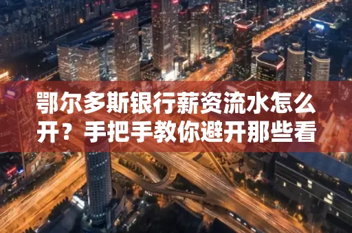鄂尔多斯银行薪资流水怎么开?手把手教你避开那些看不见的坑