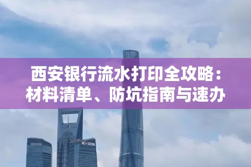 西安银行流水打印全攻略:材料清单、防坑指南与速办技巧