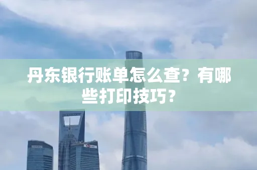 丹东银行账单怎么查?有哪些打印技巧?