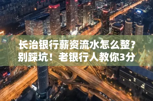 长治银行薪资流水怎么整?别踩坑!老银行人教你3分钟搞定义版