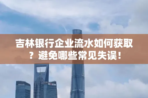 吉林银行企业流水如何获取?避免哪些常见失误!