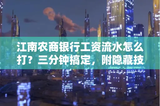 江南农商银行工资流水怎么打?三分钟搞定,附隐藏技巧