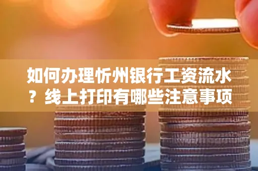 如何办理忻州银行工资流水?线上打印有哪些注意事项?