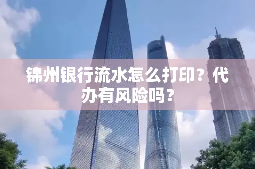 锦州银行流水怎么打印?代办有风险吗?