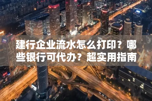 建行企业流水怎么打印?哪些银行可代办?超实用指南来了!