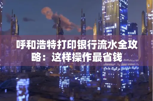 呼和浩特打印银行流水全攻略:这样操作最省钱