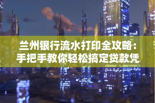 兰州银行流水打印全攻略：手把手教你轻松搞定贷款凭证