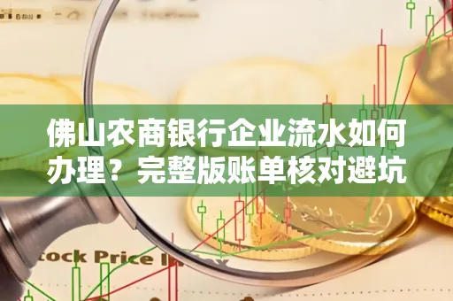 佛山农商银行企业流水如何办理？完整版账单核对避坑指南？合法操作流程