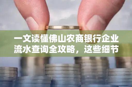 一文读懂佛山农商银行企业流水查询全攻略,这些细节千万别忽视