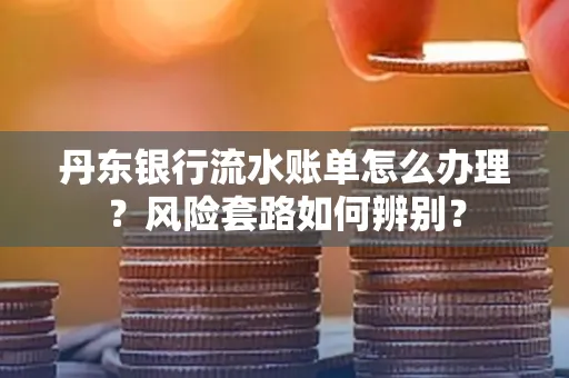 丹东银行流水账单怎么办理?风险套路如何辨别?