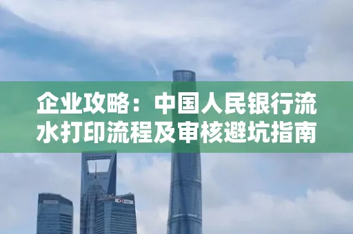 企业攻略:中国人民银行流水打印流程及审核避坑指南