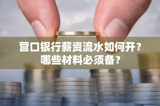 营口银行薪资流水如何开?哪些材料必须备? 营口银行薪资流水如何开?哪些材料必须备?