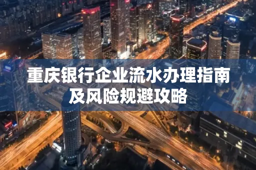 重庆银行企业流水办理指南及风险规避攻略 重庆银行企业流水办理指南及风险规避攻略