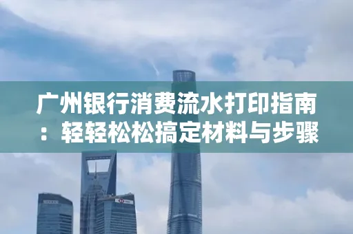 广州银行消费流水打印指南:轻轻松松搞定材料与步骤 广州银行消费流水打印指南:轻轻松松搞定材料与步骤