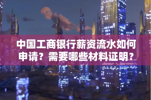 中国工商银行薪资流水如何申请?需要哪些材料证明?