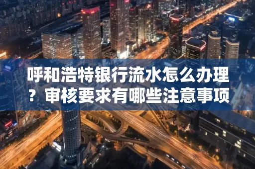 呼和浩特银行流水怎么办理?审核要求有哪些注意事项?