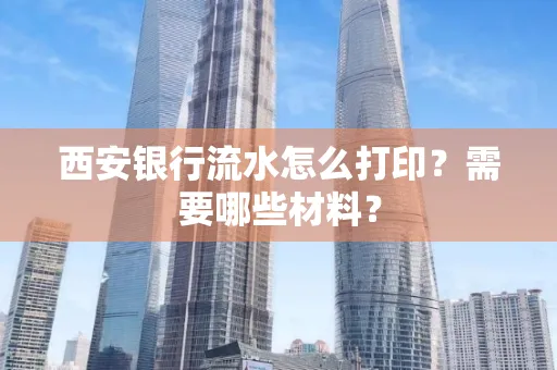 西安银行流水怎么打印?需要哪些材料?