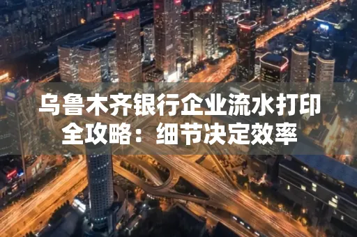 乌鲁木齐银行企业流水打印全攻略:细节决定效率