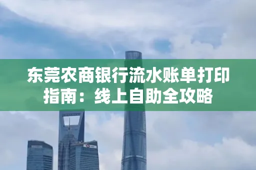 东莞农商银行流水账单打印指南:线上自助全攻略