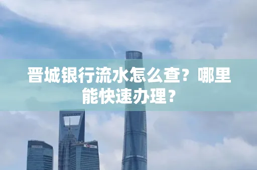 晋城银行流水怎么查?哪里能快速办理?