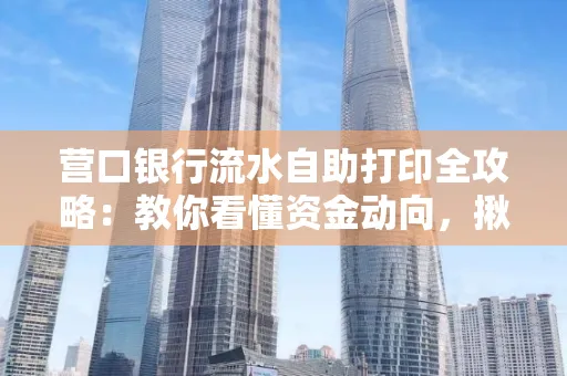 营口银行流水自助打印全攻略:教你看懂资金动向,揪出异常交易