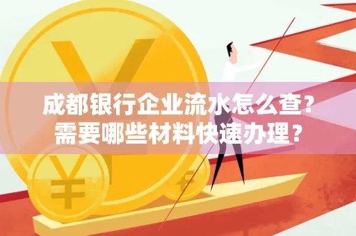 成都银行企业流水怎么查?需要哪些材料快速办理?