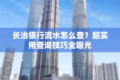 长治银行流水怎么查?超实用查询技巧全曝光