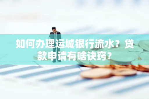 如何办理运城银行流水?贷款申请有啥诀窍?