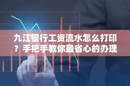 九江银行工资流水怎么打印?手把手教你最省心的办理方式