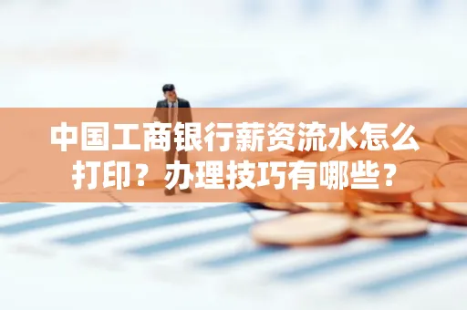 中国工商银行薪资流水怎么打印?办理技巧有哪些?