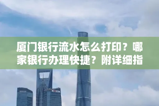 厦门银行流水怎么打印?哪家银行办理快捷?附详细指南