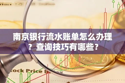 南京银行流水账单怎么办理?查询技巧有哪些?