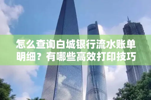 怎么查询白城银行流水账单明细?有哪些高效打印技巧?