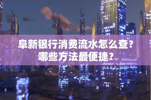 阜新银行消费流水怎么查?哪些方法最便捷?