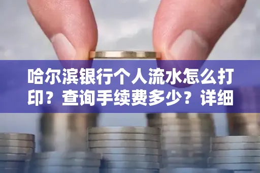 哈尔滨银行个人流水怎么打印?查询手续费多少?详细流程及省钱攻略!