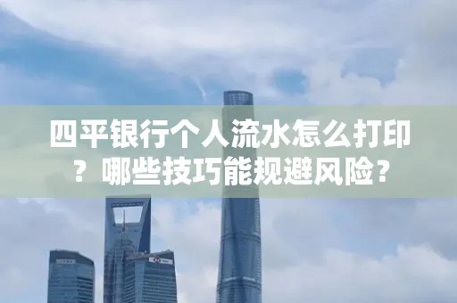 四平银行个人流水怎么打印?哪些技巧能规避风险?