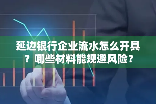 延边银行企业流水怎么开具?哪些材料能规避风险?