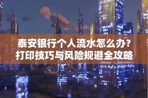 泰安银行个人流水怎么办?打印技巧与风险规避全攻略