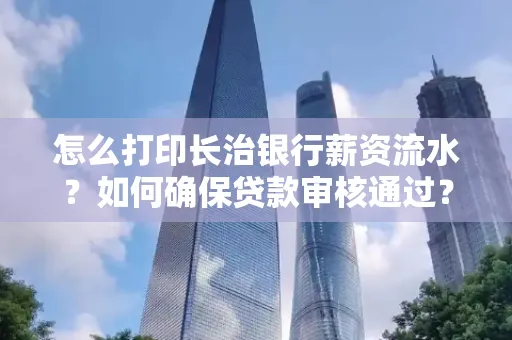 怎么打印长治银行薪资流水?如何确保贷款审核通过?