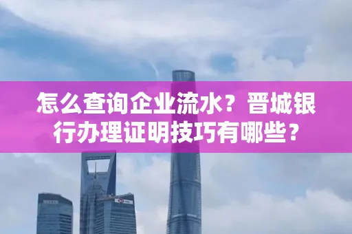 怎么查询企业流水?晋城银行办理证明技巧有哪些?