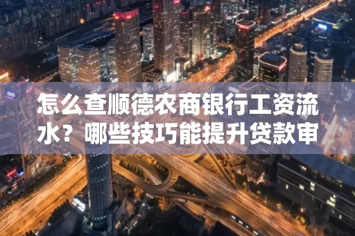 怎么查顺德农商银行工资流水?哪些技巧能提升贷款审核成功率?