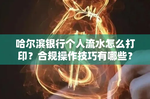 哈尔滨银行个人流水怎么打印?合规操作技巧有哪些?