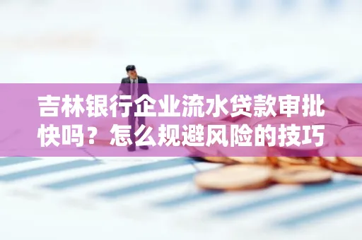 吉林银行企业流水贷款审批快吗?怎么规避风险的技巧解析