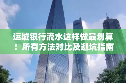 运城银行流水这样做最划算!所有方法对比及避坑指南