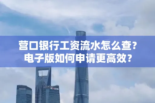 营口银行工资流水怎么查?电子版如何申请更高效?