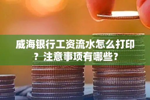 威海银行工资流水怎么打印?注意事项有哪些?