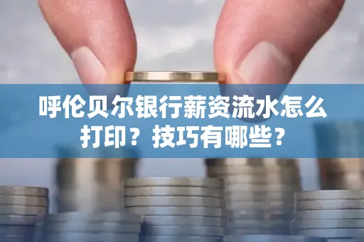 呼伦贝尔银行薪资流水怎么打印?技巧有哪些?