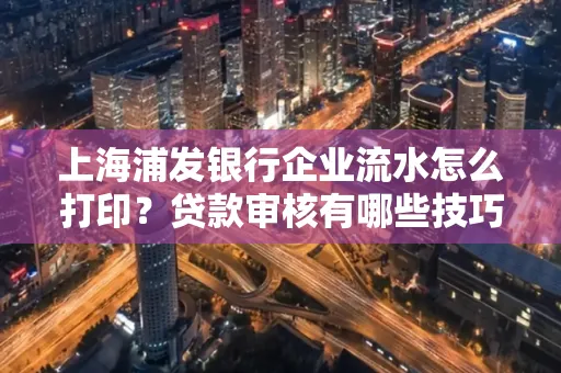 上海浦发银行企业流水怎么打印?贷款审核有哪些技巧?